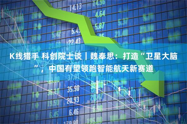 K线猎手 科创院士谈｜魏奉思：打造“卫星大脑”，中国有望领跑智能航天新赛道