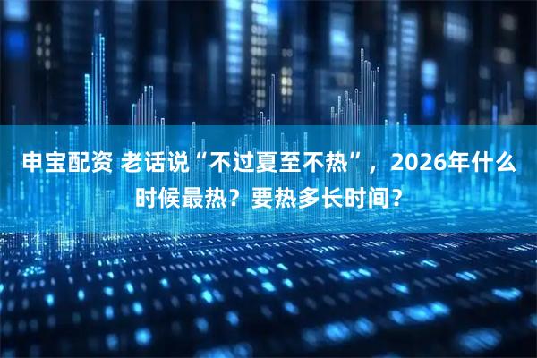 申宝配资 老话说“不过夏至不热”，2026年什么时候最热？要热多长时间？