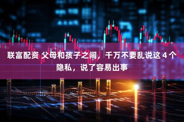 联富配资 父母和孩子之间，千万不要乱说这４个隐私，说了容易出事