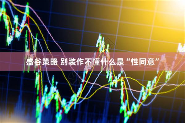 盛谷策略 别装作不懂什么是“性同意”