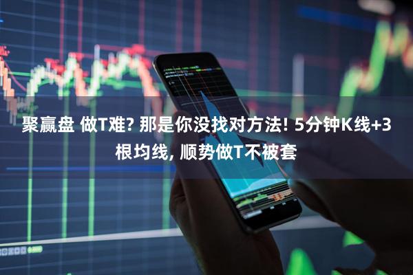 聚赢盘 做T难? 那是你没找对方法! 5分钟K线+3根均线, 顺势做T不被套